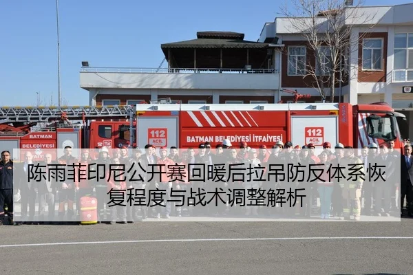 陈雨菲印尼公开赛回暖后拉吊防反体系恢复程度与战术调整解析
