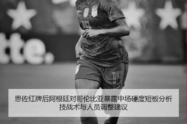 恩佐红牌后阿根廷对哥伦比亚暴露中场硬度短板分析技战术与人员调整建议
