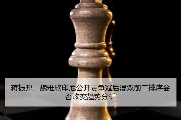 蒋振邦、魏雅欣印尼公开赛争冠后混双前二排序会否改变趋势分析
