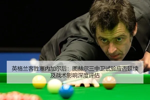 英格兰客胜塞内加尔后：图赫尔三中卫试验应否延续及战术影响深度评估